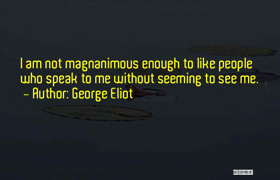George Eliot Quotes: I Am Not Magnanimous Enough To Like People Who Speak To Me Without Seeming To See Me.
