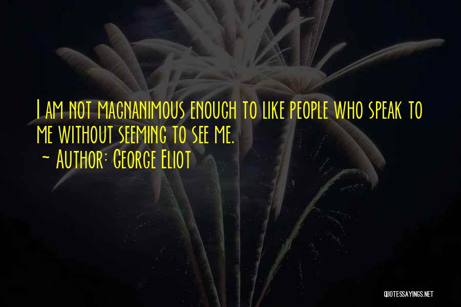 George Eliot Quotes: I Am Not Magnanimous Enough To Like People Who Speak To Me Without Seeming To See Me.