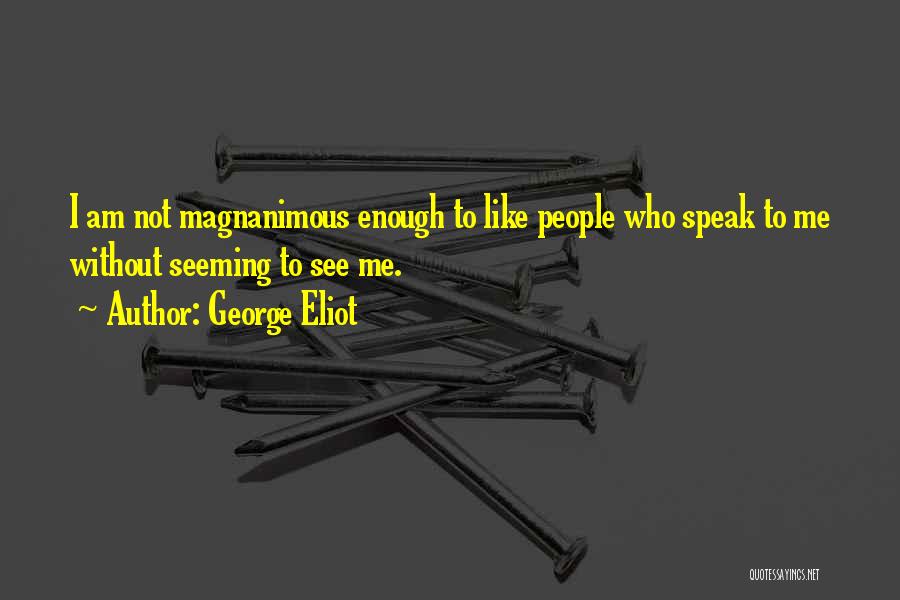 George Eliot Quotes: I Am Not Magnanimous Enough To Like People Who Speak To Me Without Seeming To See Me.