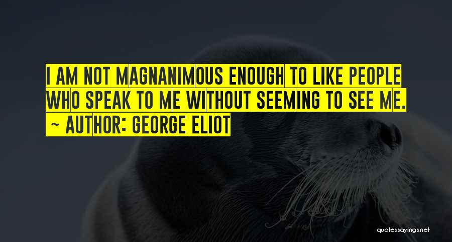 George Eliot Quotes: I Am Not Magnanimous Enough To Like People Who Speak To Me Without Seeming To See Me.