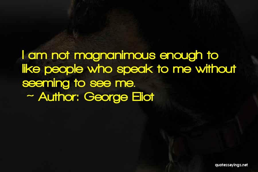 George Eliot Quotes: I Am Not Magnanimous Enough To Like People Who Speak To Me Without Seeming To See Me.