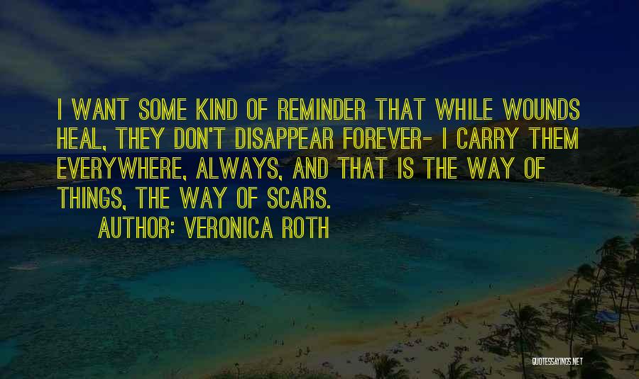 Veronica Roth Quotes: I Want Some Kind Of Reminder That While Wounds Heal, They Don't Disappear Forever- I Carry Them Everywhere, Always, And