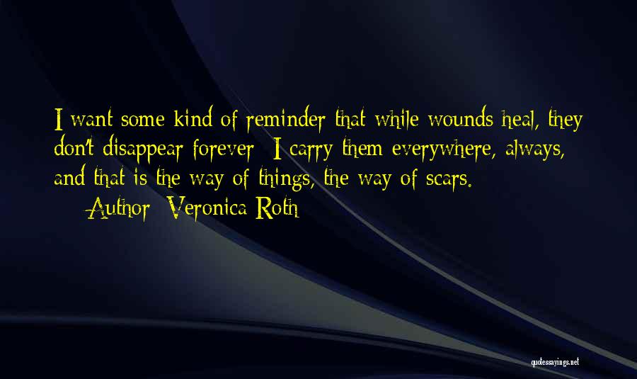 Veronica Roth Quotes: I Want Some Kind Of Reminder That While Wounds Heal, They Don't Disappear Forever- I Carry Them Everywhere, Always, And