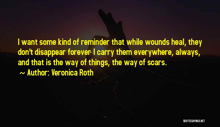 Veronica Roth Quotes: I Want Some Kind Of Reminder That While Wounds Heal, They Don't Disappear Forever- I Carry Them Everywhere, Always, And