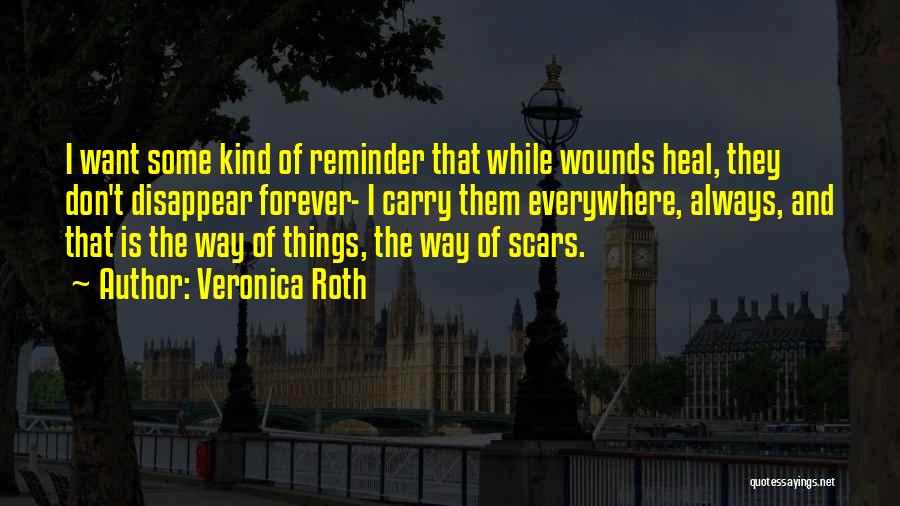 Veronica Roth Quotes: I Want Some Kind Of Reminder That While Wounds Heal, They Don't Disappear Forever- I Carry Them Everywhere, Always, And