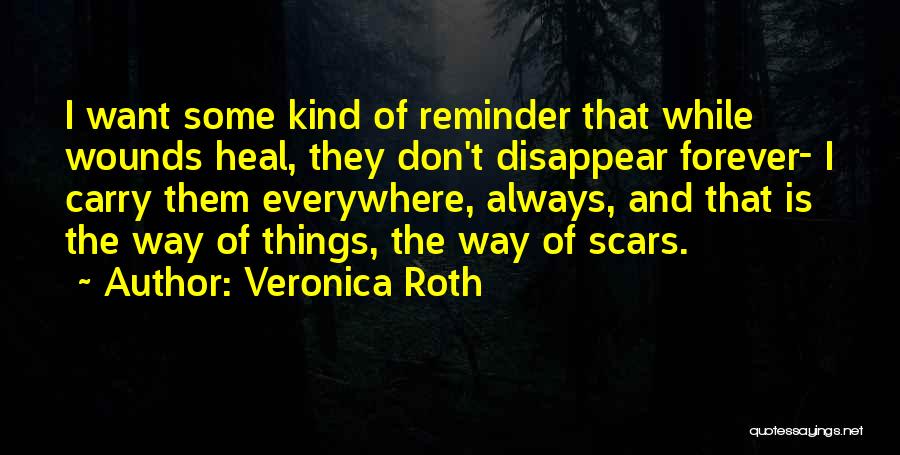 Veronica Roth Quotes: I Want Some Kind Of Reminder That While Wounds Heal, They Don't Disappear Forever- I Carry Them Everywhere, Always, And