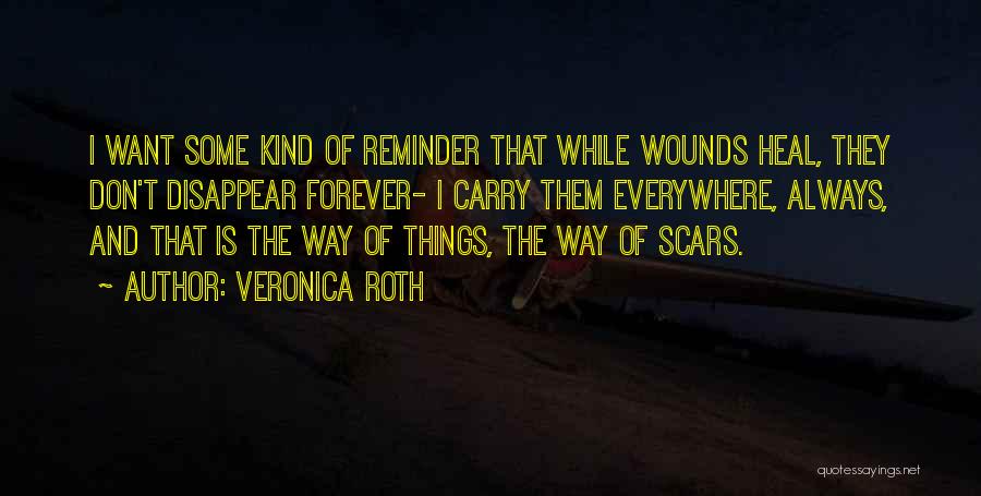 Veronica Roth Quotes: I Want Some Kind Of Reminder That While Wounds Heal, They Don't Disappear Forever- I Carry Them Everywhere, Always, And