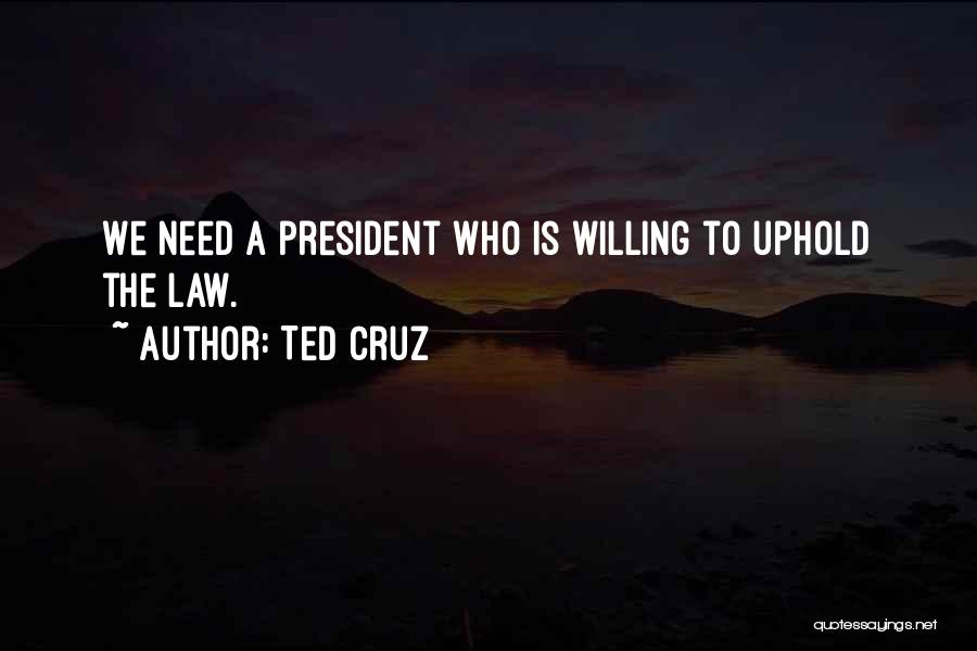 Ted Cruz Quotes: We Need A President Who Is Willing To Uphold The Law.