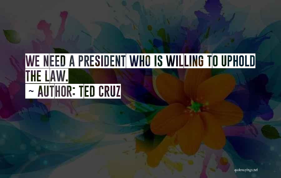 Ted Cruz Quotes: We Need A President Who Is Willing To Uphold The Law.