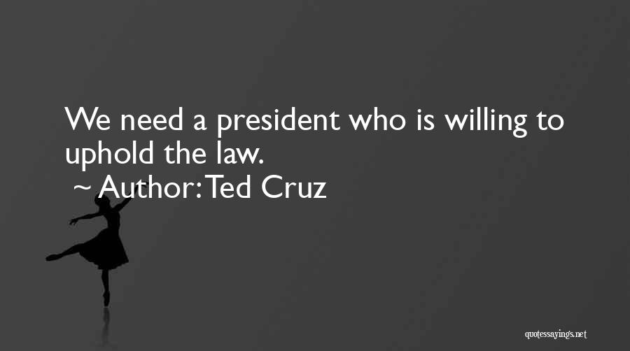 Ted Cruz Quotes: We Need A President Who Is Willing To Uphold The Law.