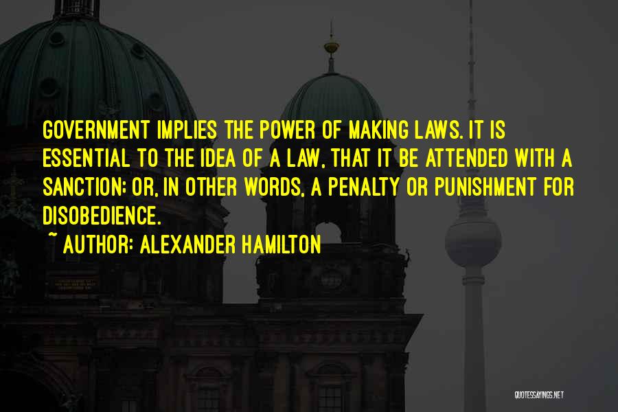 Alexander Hamilton Quotes: Government Implies The Power Of Making Laws. It Is Essential To The Idea Of A Law, That It Be Attended