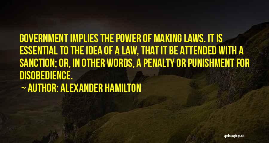 Alexander Hamilton Quotes: Government Implies The Power Of Making Laws. It Is Essential To The Idea Of A Law, That It Be Attended