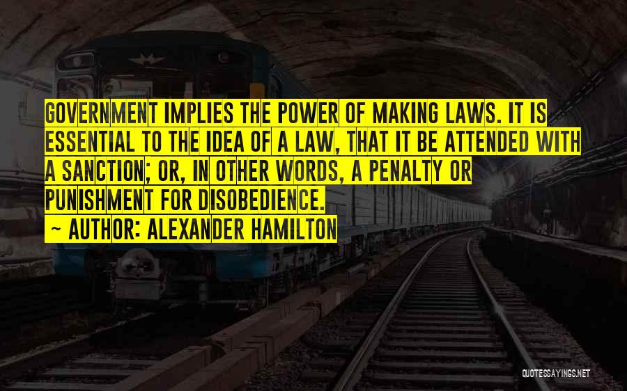Alexander Hamilton Quotes: Government Implies The Power Of Making Laws. It Is Essential To The Idea Of A Law, That It Be Attended