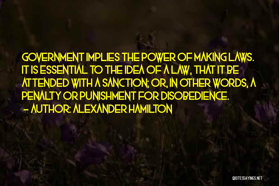 Alexander Hamilton Quotes: Government Implies The Power Of Making Laws. It Is Essential To The Idea Of A Law, That It Be Attended