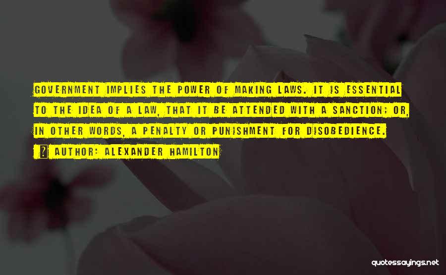 Alexander Hamilton Quotes: Government Implies The Power Of Making Laws. It Is Essential To The Idea Of A Law, That It Be Attended