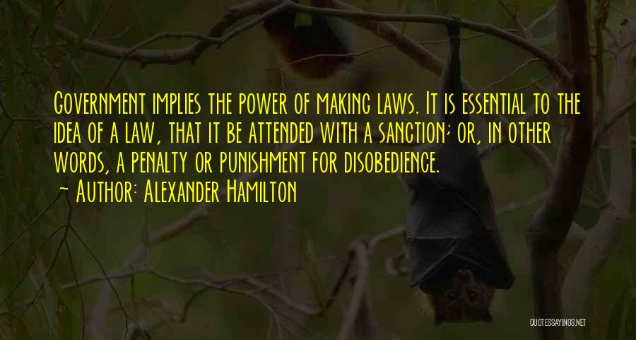 Alexander Hamilton Quotes: Government Implies The Power Of Making Laws. It Is Essential To The Idea Of A Law, That It Be Attended