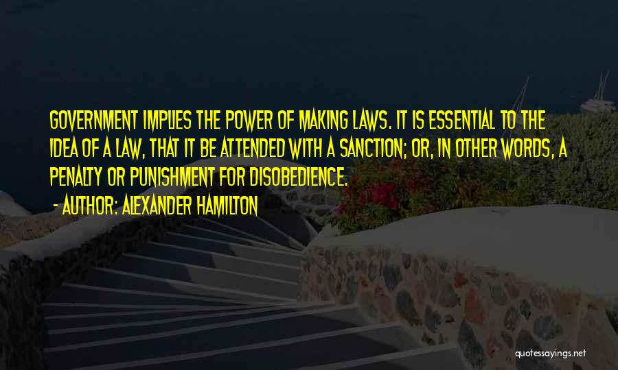 Alexander Hamilton Quotes: Government Implies The Power Of Making Laws. It Is Essential To The Idea Of A Law, That It Be Attended