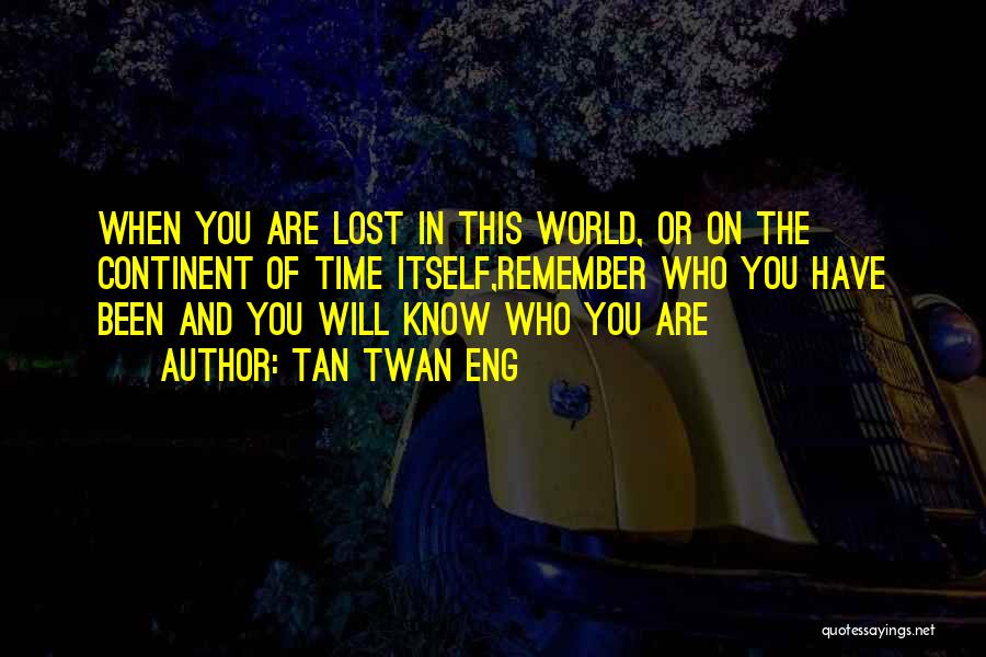 Tan Twan Eng Quotes: When You Are Lost In This World, Or On The Continent Of Time Itself,remember Who You Have Been And You