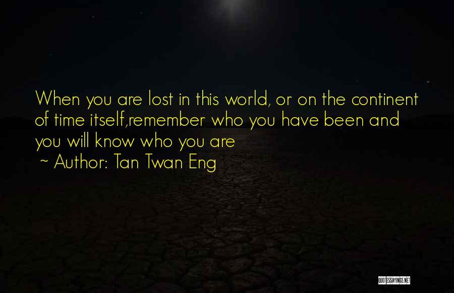 Tan Twan Eng Quotes: When You Are Lost In This World, Or On The Continent Of Time Itself,remember Who You Have Been And You