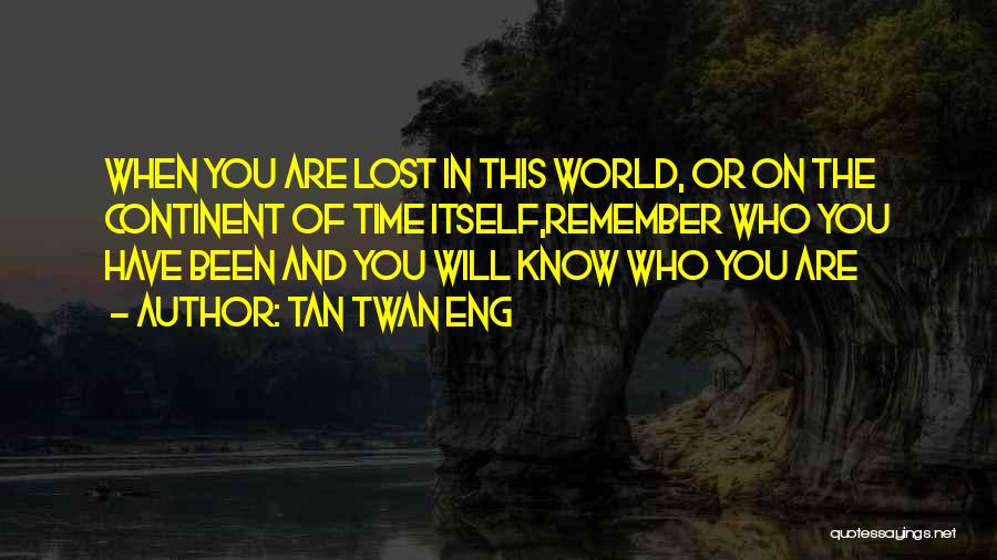 Tan Twan Eng Quotes: When You Are Lost In This World, Or On The Continent Of Time Itself,remember Who You Have Been And You