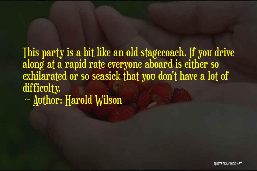 Harold Wilson Quotes: This Party Is A Bit Like An Old Stagecoach. If You Drive Along At A Rapid Rate Everyone Aboard Is
