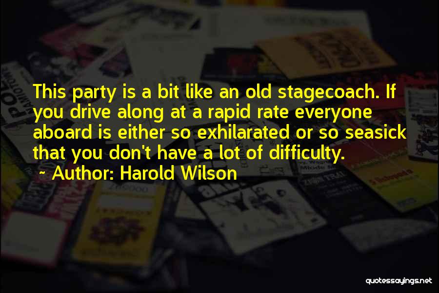 Harold Wilson Quotes: This Party Is A Bit Like An Old Stagecoach. If You Drive Along At A Rapid Rate Everyone Aboard Is