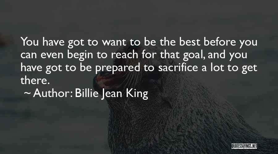 Billie Jean King Quotes: You Have Got To Want To Be The Best Before You Can Even Begin To Reach For That Goal, And