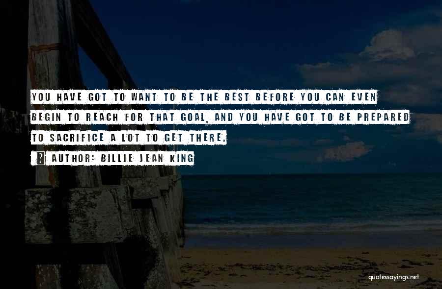 Billie Jean King Quotes: You Have Got To Want To Be The Best Before You Can Even Begin To Reach For That Goal, And