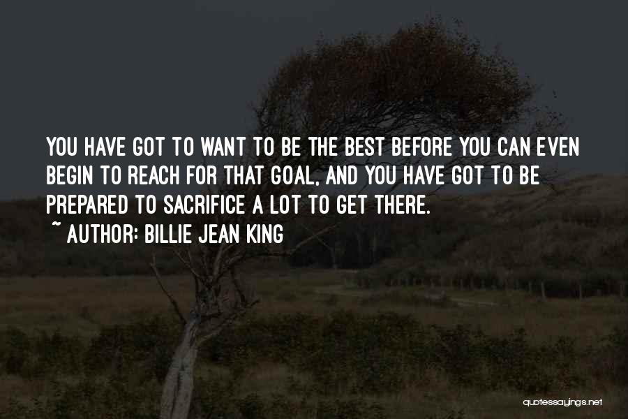 Billie Jean King Quotes: You Have Got To Want To Be The Best Before You Can Even Begin To Reach For That Goal, And