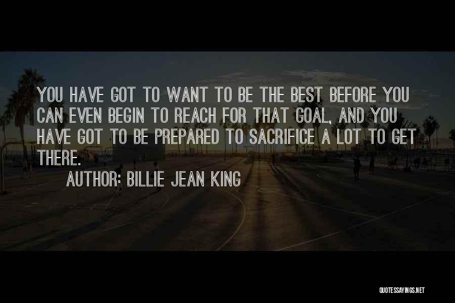 Billie Jean King Quotes: You Have Got To Want To Be The Best Before You Can Even Begin To Reach For That Goal, And