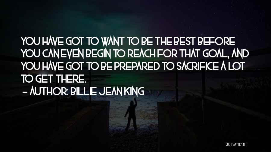 Billie Jean King Quotes: You Have Got To Want To Be The Best Before You Can Even Begin To Reach For That Goal, And