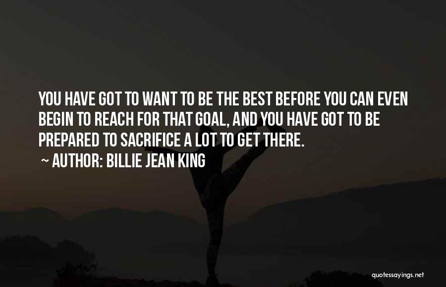 Billie Jean King Quotes: You Have Got To Want To Be The Best Before You Can Even Begin To Reach For That Goal, And