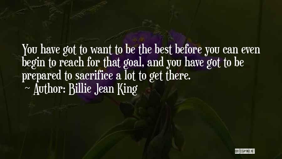 Billie Jean King Quotes: You Have Got To Want To Be The Best Before You Can Even Begin To Reach For That Goal, And