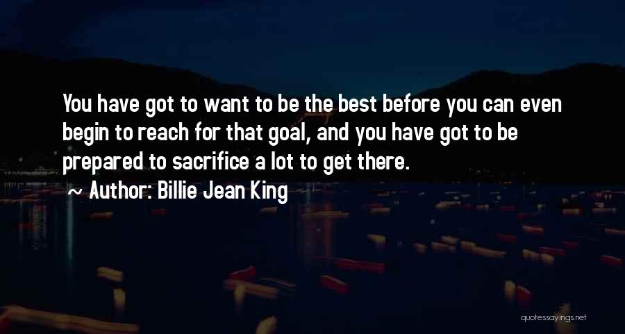 Billie Jean King Quotes: You Have Got To Want To Be The Best Before You Can Even Begin To Reach For That Goal, And