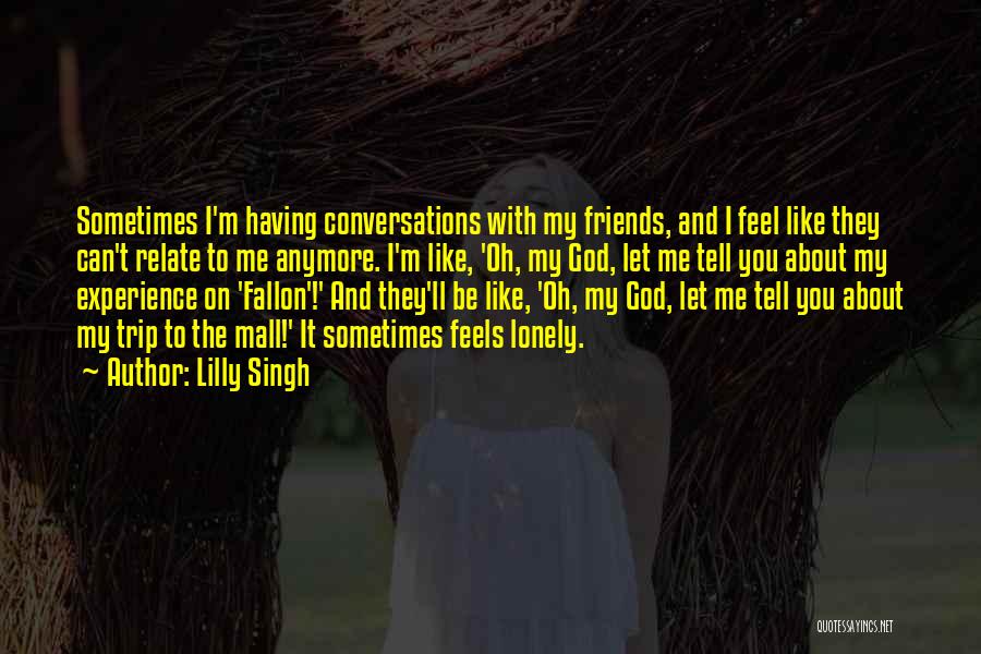 Lilly Singh Quotes: Sometimes I'm Having Conversations With My Friends, And I Feel Like They Can't Relate To Me Anymore. I'm Like, 'oh,