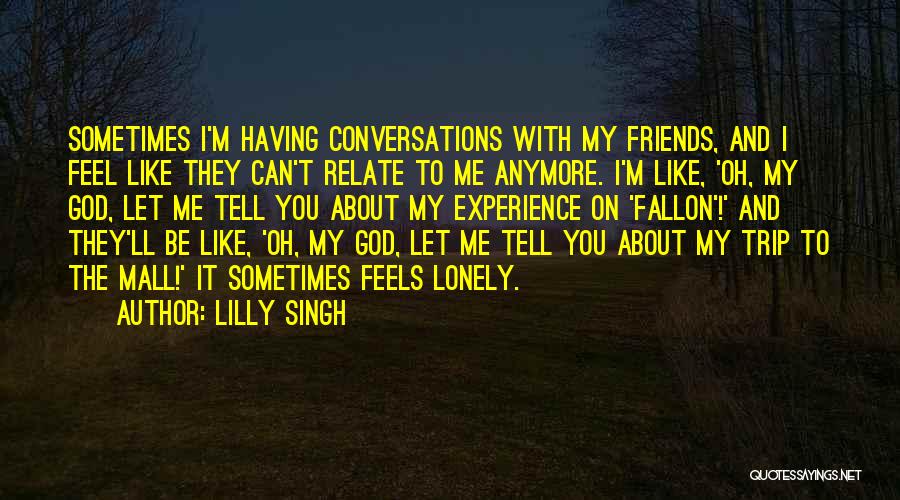 Lilly Singh Quotes: Sometimes I'm Having Conversations With My Friends, And I Feel Like They Can't Relate To Me Anymore. I'm Like, 'oh,