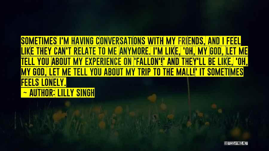 Lilly Singh Quotes: Sometimes I'm Having Conversations With My Friends, And I Feel Like They Can't Relate To Me Anymore. I'm Like, 'oh,