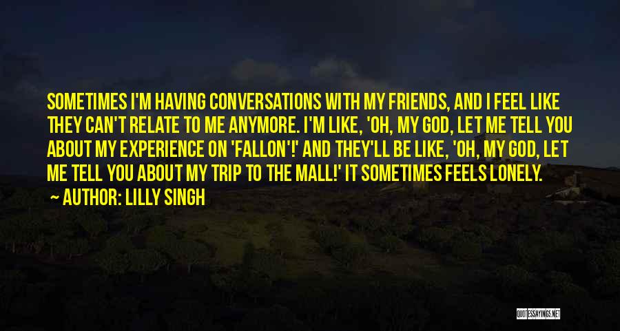 Lilly Singh Quotes: Sometimes I'm Having Conversations With My Friends, And I Feel Like They Can't Relate To Me Anymore. I'm Like, 'oh,