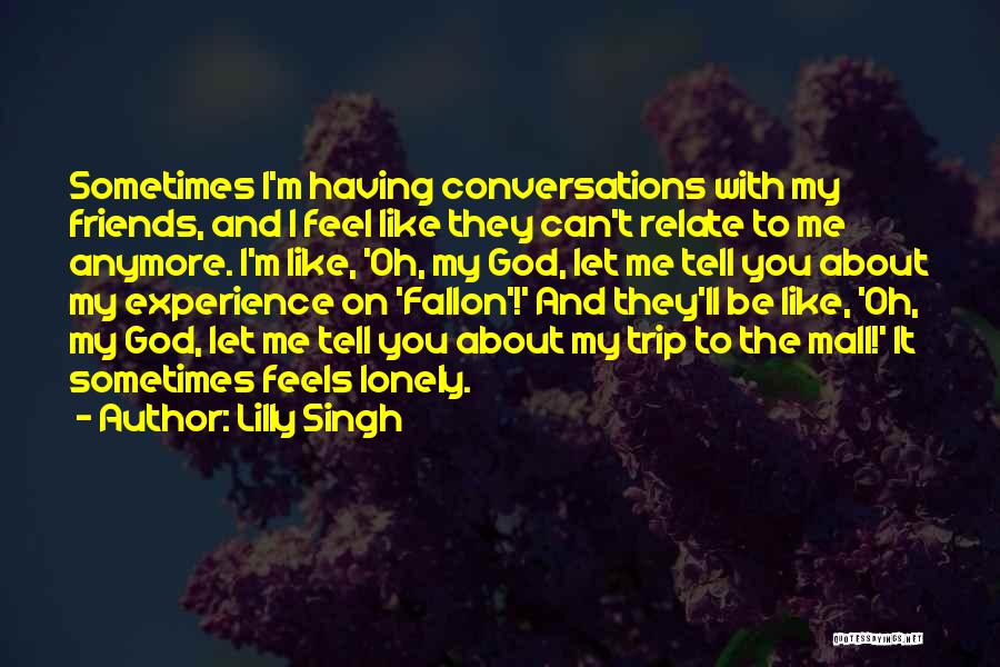 Lilly Singh Quotes: Sometimes I'm Having Conversations With My Friends, And I Feel Like They Can't Relate To Me Anymore. I'm Like, 'oh,