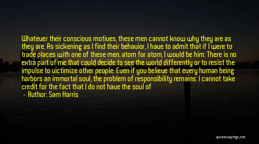 Sam Harris Quotes: Whatever Their Conscious Motives, These Men Cannot Know Why They Are As They Are. As Sickening As I Find Their