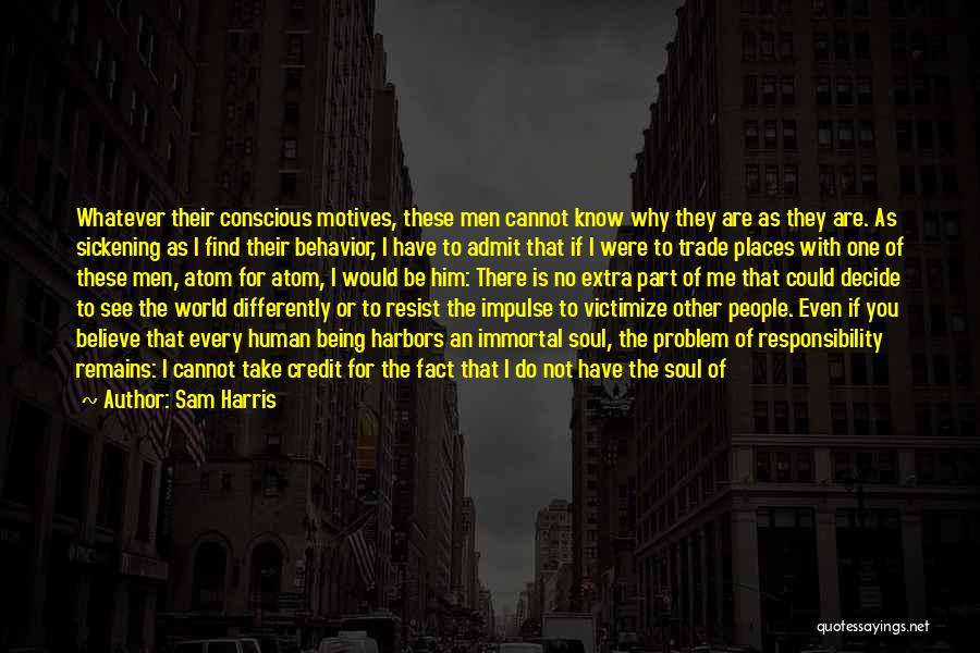 Sam Harris Quotes: Whatever Their Conscious Motives, These Men Cannot Know Why They Are As They Are. As Sickening As I Find Their