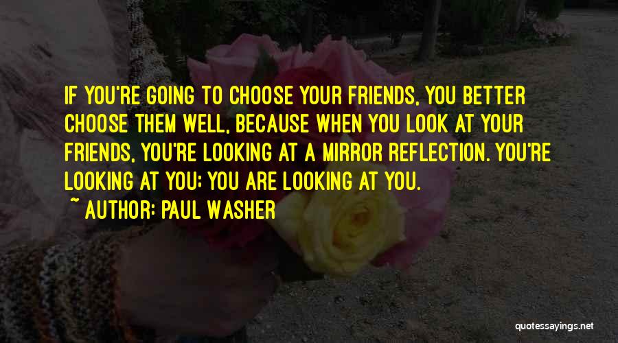 Paul Washer Quotes: If You're Going To Choose Your Friends, You Better Choose Them Well, Because When You Look At Your Friends, You're