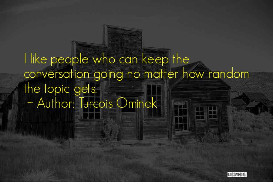 Turcois Ominek Quotes: I Like People Who Can Keep The Conversation Going No Matter How Random The Topic Gets.