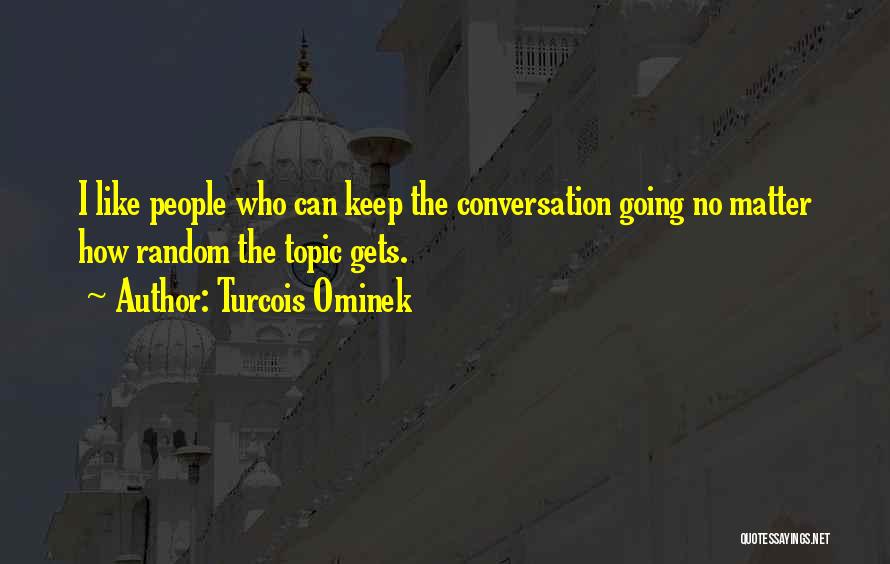 Turcois Ominek Quotes: I Like People Who Can Keep The Conversation Going No Matter How Random The Topic Gets.