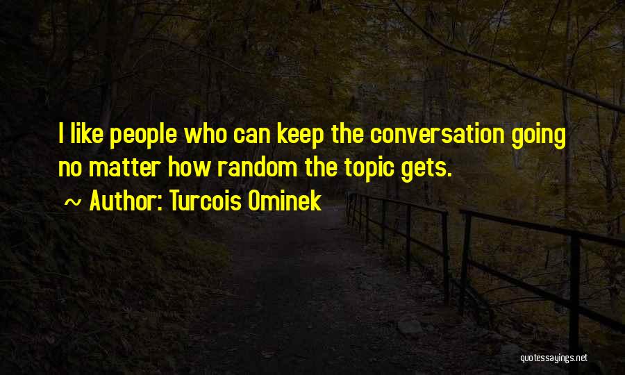 Turcois Ominek Quotes: I Like People Who Can Keep The Conversation Going No Matter How Random The Topic Gets.