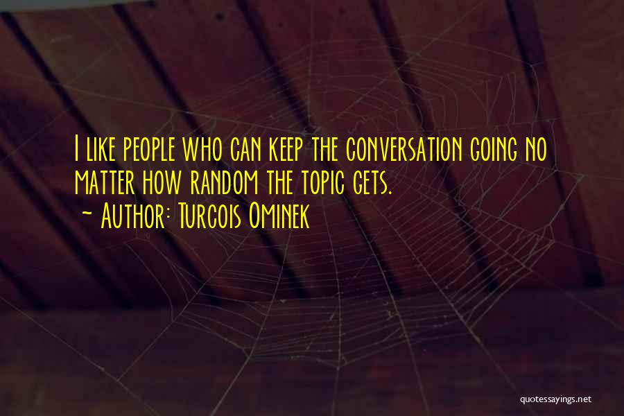 Turcois Ominek Quotes: I Like People Who Can Keep The Conversation Going No Matter How Random The Topic Gets.