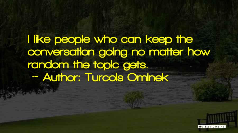 Turcois Ominek Quotes: I Like People Who Can Keep The Conversation Going No Matter How Random The Topic Gets.