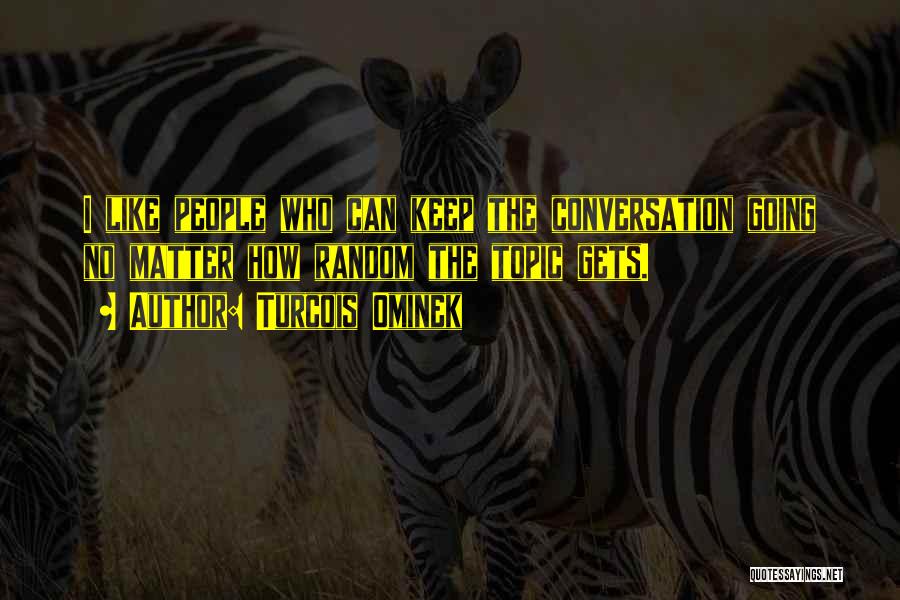 Turcois Ominek Quotes: I Like People Who Can Keep The Conversation Going No Matter How Random The Topic Gets.