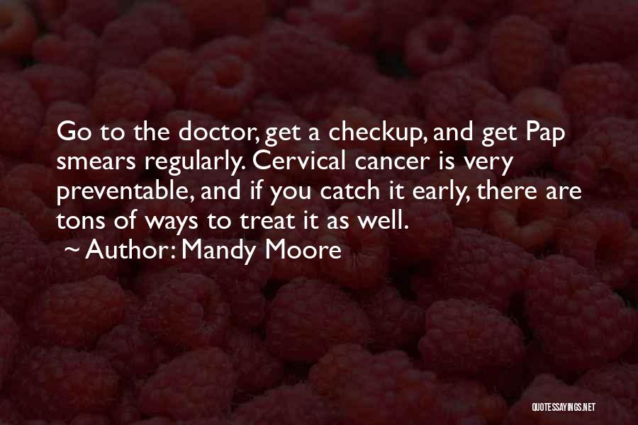 Mandy Moore Quotes: Go To The Doctor, Get A Checkup, And Get Pap Smears Regularly. Cervical Cancer Is Very Preventable, And If You