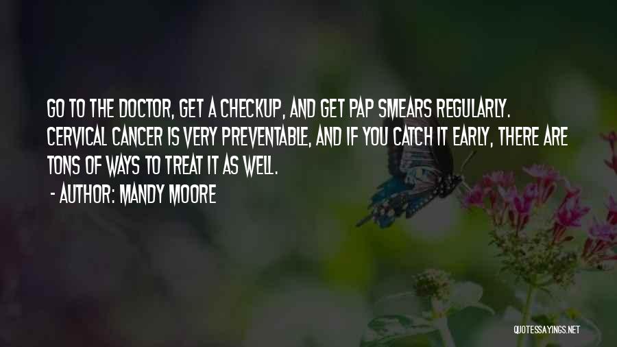 Mandy Moore Quotes: Go To The Doctor, Get A Checkup, And Get Pap Smears Regularly. Cervical Cancer Is Very Preventable, And If You